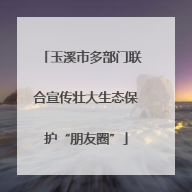 玉溪市多部门联合宣传壮大生态保护“朋友圈”